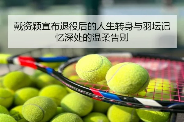 戴资颖宣布退役后的人生转身与羽坛记忆深处的温柔告别