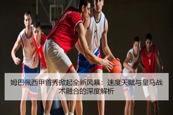 姆巴佩西甲首秀掀起全新风暴：速度天赋与皇马战术融合的深度解析