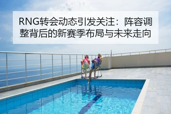 RNG转会动态引发关注：阵容调整背后的新赛季布局与未来走向